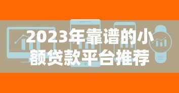 2023年靠谱的小额贷款平台推荐:正规低息快速到账 2023年靠谱的小额贷款平台推荐:正规低息快速到账