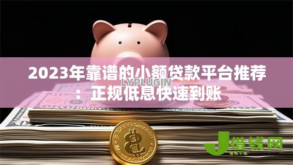 2023年靠谱的小额贷款平台推荐:正规低息快速到账 2023年靠谱的小额贷款平台推荐:正规低息快速到账