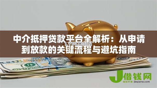中介抵押贷款平台全解析:从申请到放款的关键流程与避坑指南 中介抵押贷款平台全解析:从申请到放款的关键流程与避坑指南