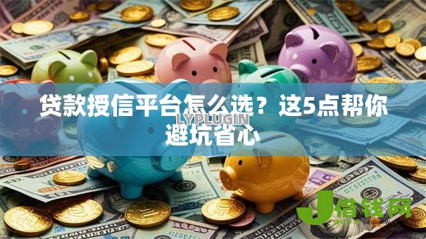 贷款授信平台怎么选?这5点帮你避坑省心 贷款授信平台怎么选?这5点帮你避坑省心