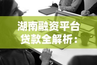 湖南融资平台贷款全解析:企业融资必看指南 湖南融资平台贷款全解析:企业融资必看指南