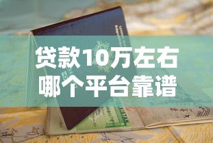 贷款10万左右哪个平台靠谱？2023年最新申请指南及避坑技巧