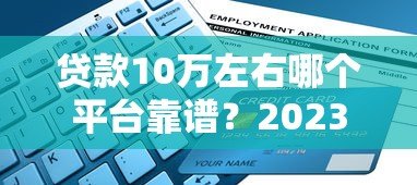 贷款10万左右哪个平台靠谱？2023年最新申请指南及避坑技巧