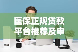 医保正规贷款平台推荐及申请注意事项