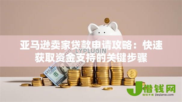 亚马逊卖家贷款申请攻略:快速获取资金支持的关键步骤 亚马逊卖家贷款申请攻略:快速获取资金支持的关键步骤