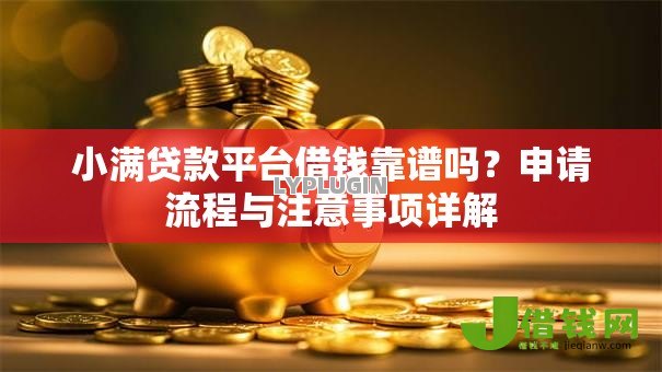 小满贷款平台借钱靠谱吗？申请流程与注意事项详解