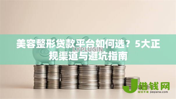 美容整形贷款平台如何选?5大正规渠道与避坑指南 美容整形贷款平台如何选?5大正规渠道与避坑指南