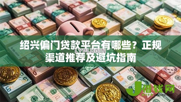 绍兴偏门贷款平台有哪些?正规渠道推荐及避坑指南 绍兴偏门贷款平台有哪些?正规渠道推荐及避坑指南