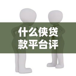 什么侠贷款平台评测：如何选择安全可靠的借款渠道？