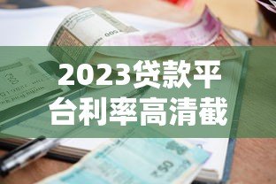 2023贷款平台利率高清截图获取与对比全攻略