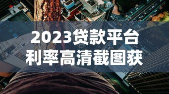 2023贷款平台利率高清截图获取与对比全攻略