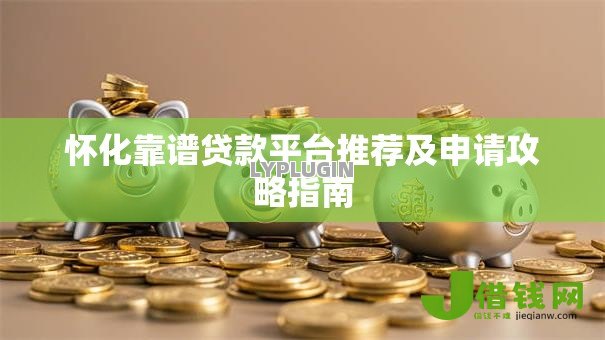 怀化靠谱贷款平台推荐及申请攻略指南