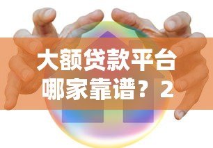 大额贷款平台哪家靠谱？2023年正规借款渠道推荐