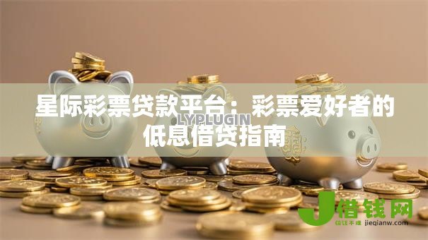 星际彩票贷款平台：彩票爱好者的低息借贷指南