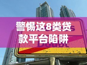 警惕这8类贷款平台陷阱!避开高利贷、套路贷风险 警惕这8类贷款平台陷阱!避开高利贷、套路贷风险