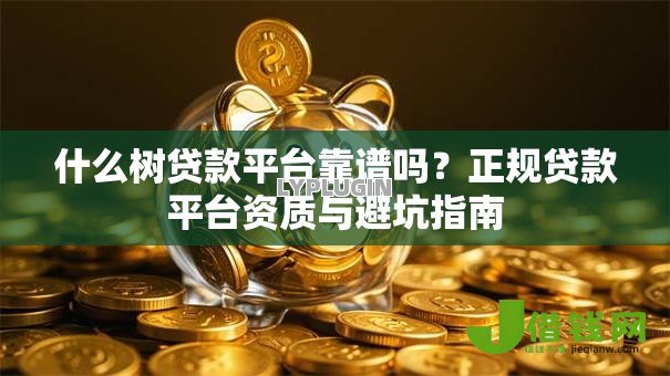 什么树贷款平台靠谱吗？正规贷款平台资质与避坑指南
