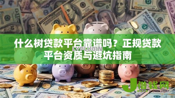 什么树贷款平台靠谱吗？正规贷款平台资质与避坑指南