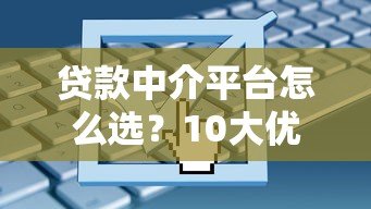 贷款中介平台怎么选?10大优势与避坑指南全解析 贷款中介平台怎么选?10大优势与避坑指南全解析