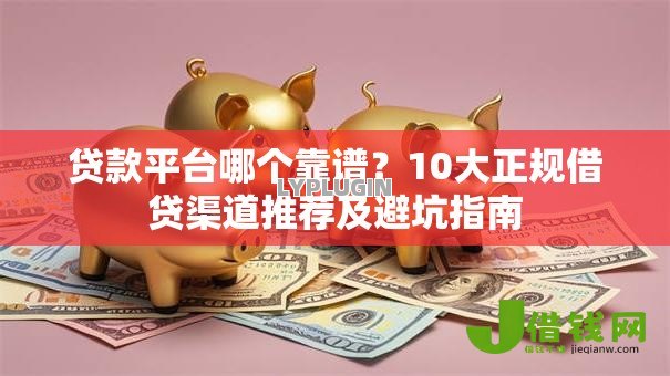 贷款平台哪个靠谱？10大正规借贷渠道推荐及避坑指南