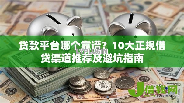 贷款平台哪个靠谱？10大正规借贷渠道推荐及避坑指南