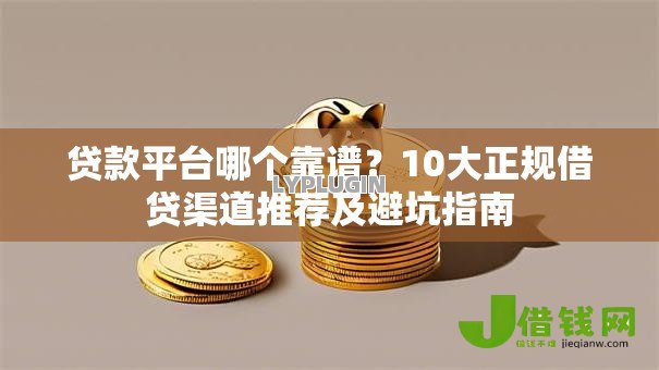 贷款平台哪个靠谱？10大正规借贷渠道推荐及避坑指南