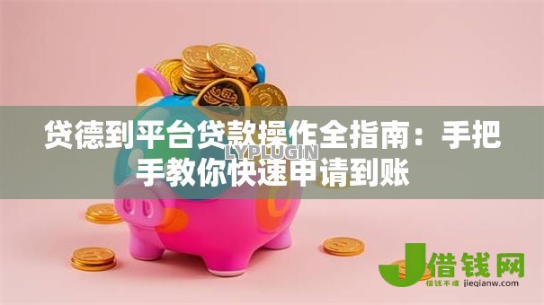 贷德到平台贷款操作全指南：手把手教你快速申请到账