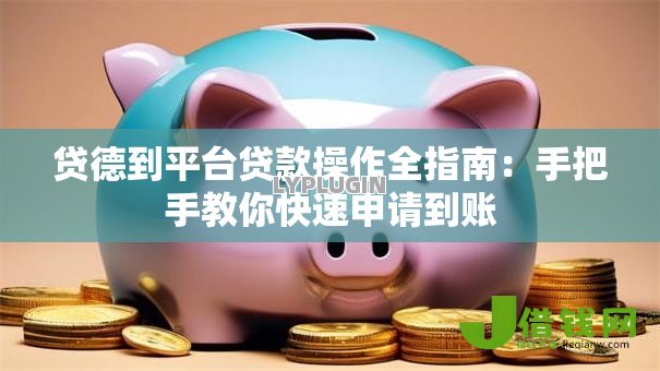 贷德到平台贷款操作全指南：手把手教你快速申请到账