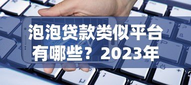 泡泡贷款类似平台有哪些?2023年安全借贷渠道推荐 泡泡贷款类似平台有哪些?2023年安全借贷渠道推荐