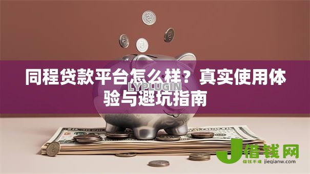 同程贷款平台怎么样?真实使用体验与避坑指南 同程贷款平台怎么样?真实使用体验与避坑指南
