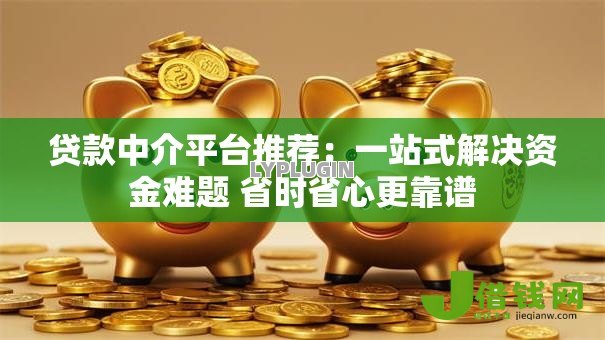 贷款中介平台推荐:一站式解决资金难题 省时省心更靠谱 贷款中介平台推荐:一站式解决资金难题 省时省心更靠谱
