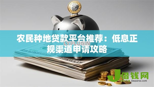农民种地贷款平台推荐:低息正规渠道申请攻略 农民种地贷款平台推荐:低息正规渠道申请攻略