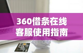 360借条在线客服使用指南：快速解决贷款疑问的实用技巧