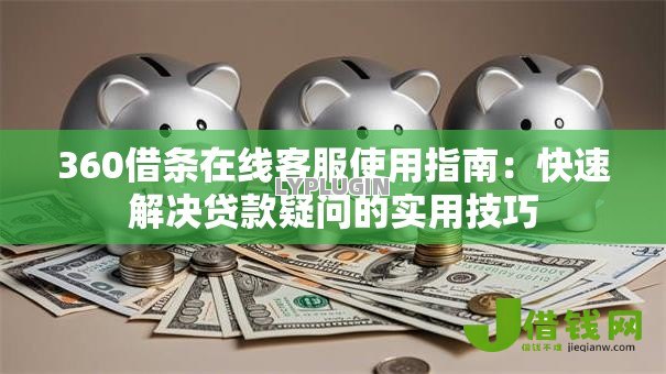 360借条在线客服使用指南：快速解决贷款疑问的实用技巧