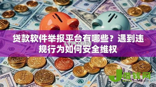 贷款软件举报平台有哪些?遇到违规行为如何安全维权 贷款软件举报平台有哪些?遇到违规行为如何安全维权