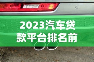 2023汽车贷款平台排名前十:正规低息渠道测评 2023汽车贷款平台排名前十:正规低息渠道测评
