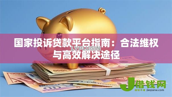 国家投诉贷款平台指南：合法维权与高效解决途径