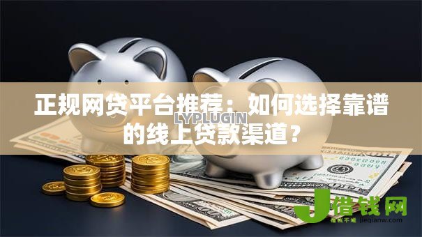 正规网贷平台推荐：如何选择靠谱的线上贷款渠道？