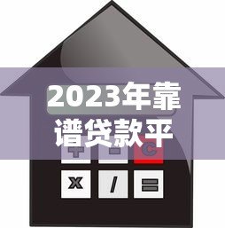 2023年靠谱贷款平台推荐:如何选择最适合你的借款产品? 2023年靠谱贷款平台推荐:如何选择最适合你的借款产品?