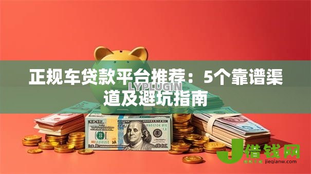 正规车贷款平台推荐：5个靠谱渠道及避坑指南
