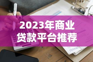 2023年商业贷款平台推荐：正规机构申请攻略盘点