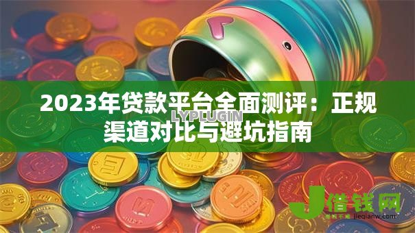 2023年贷款平台全面测评:正规渠道对比与避坑指南 2023年贷款平台全面测评:正规渠道对比与避坑指南
