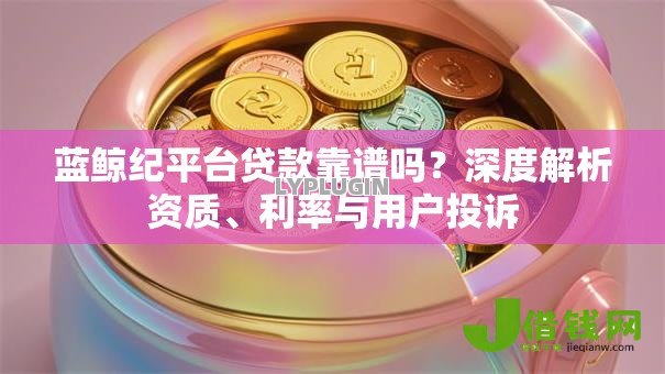 蓝鲸纪平台贷款靠谱吗?深度解析资质、利率与用户投诉 蓝鲸纪平台贷款靠谱吗?深度解析资质、利率与用户投诉