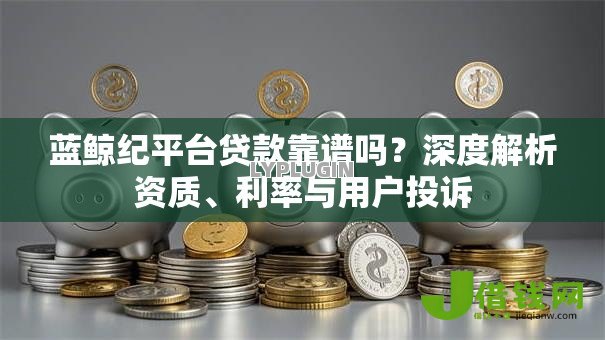 蓝鲸纪平台贷款靠谱吗?深度解析资质、利率与用户投诉 蓝鲸纪平台贷款靠谱吗?深度解析资质、利率与用户投诉