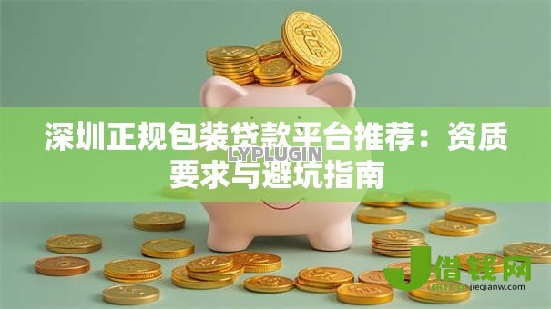 深圳正规包装贷款平台推荐：资质要求与避坑指南