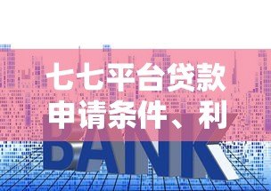 七七平台贷款申请条件、利率及注意事项全解析 七七平台贷款申请条件、利率及注意事项全解析