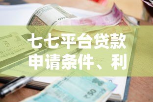 七七平台贷款申请条件、利率及注意事项全解析 七七平台贷款申请条件、利率及注意事项全解析