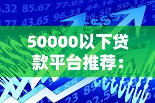 50000以下贷款平台推荐：低额度借款如何选？