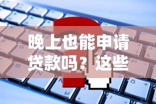 晚上也能申请贷款吗？这些平台24小时放款服务解析