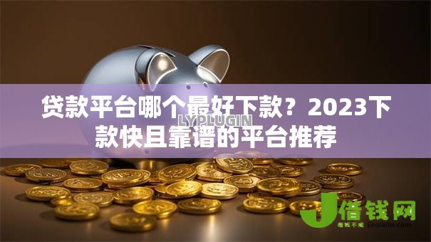 贷款平台哪个最好下款?2023下款快且靠谱的平台推荐 贷款平台哪个最好下款?2023下款快且靠谱的平台推荐