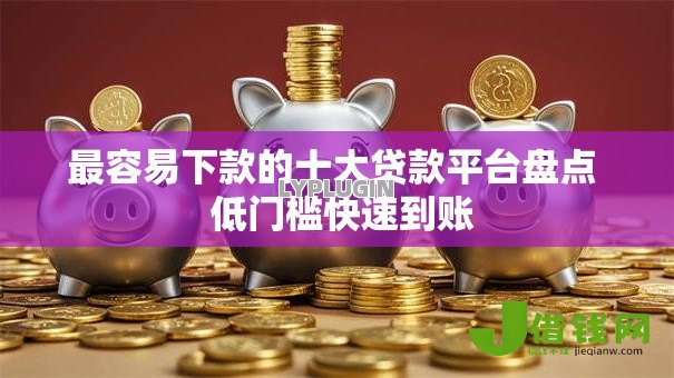 最容易下款的十大贷款平台盘点 低门槛快速到账 最容易下款的十大贷款平台盘点 低门槛快速到账